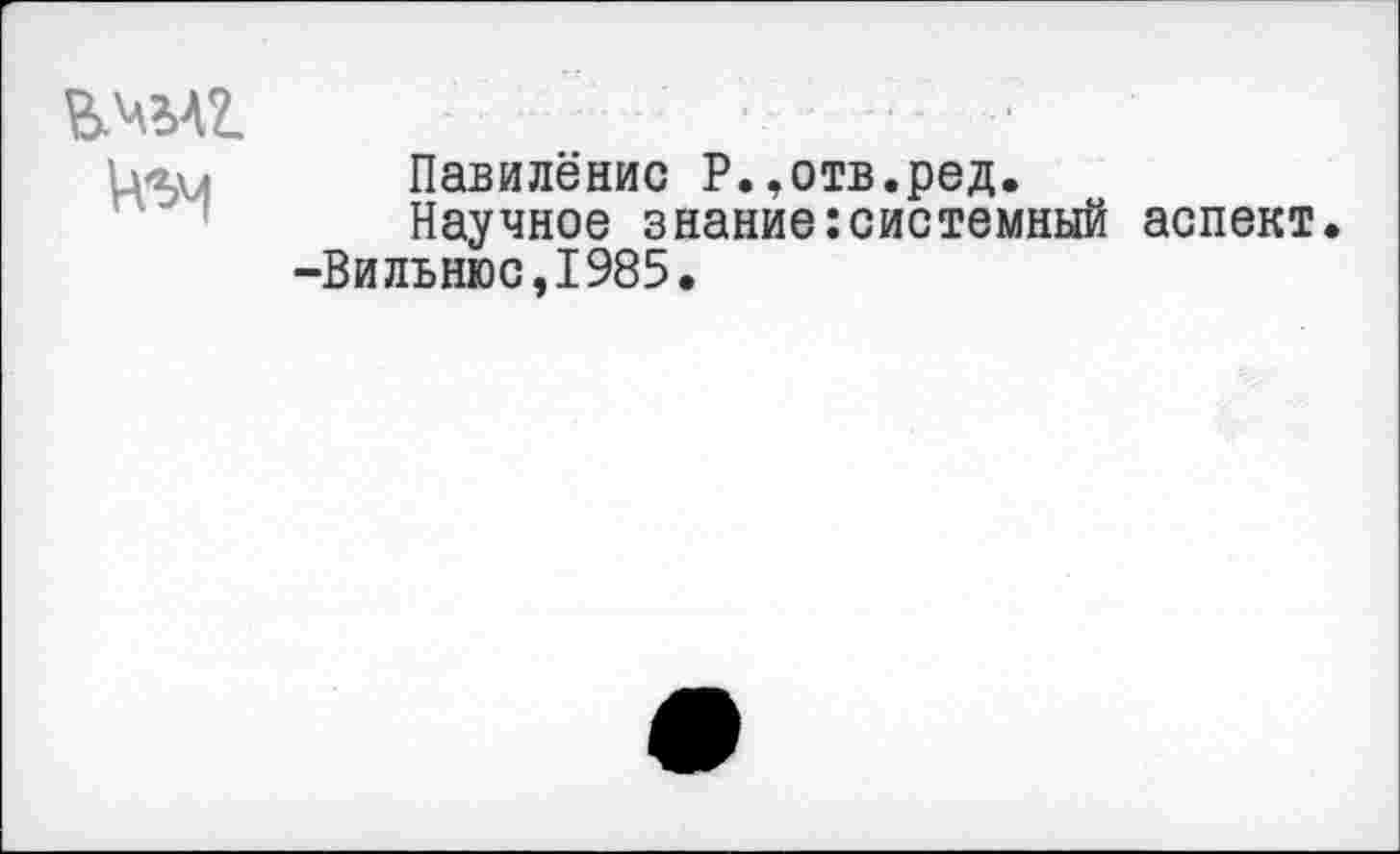 ﻿
Павилёнис Р.,отв.ред.
Научное знание:системный аспект. -Вильнюс,1985.